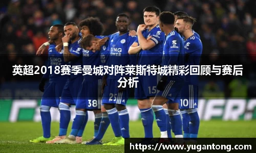 英超2018赛季曼城对阵莱斯特城精彩回顾与赛后分析