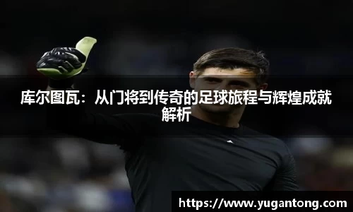 库尔图瓦：从门将到传奇的足球旅程与辉煌成就解析