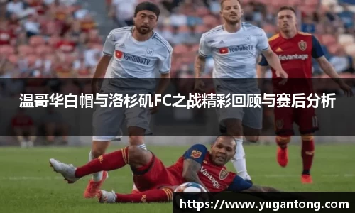温哥华白帽与洛杉矶FC之战精彩回顾与赛后分析